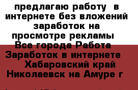 предлагаю работу  в интернете без вложений,заработок на просмотре рекламы - Все города Работа » Заработок в интернете   . Хабаровский край,Николаевск-на-Амуре г.